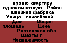 продю квартиру однокомнотную › Район ­ швейная фабрика › Улица ­ енисейский  › Дом ­ 17 › Общая площадь ­ 40 › Цена ­ 1 600 000 - Ростовская обл., Шахты г. Недвижимость » Квартиры продажа   . Ростовская обл.,Шахты г.